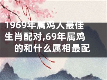 1969年属鸡人最佳生肖配对,69年属鸡的和什么属相最配