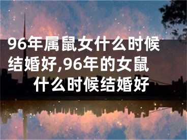 96年属鼠女什么时候结婚好,96年的女鼠什么时候结婚好