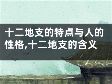 十二地支的特点与人的性格,十二地支的含义