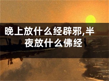 晚上放什么经辟邪,半夜放什么佛经