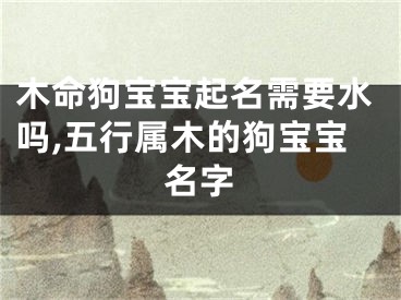 木命狗宝宝起名需要水吗,五行属木的狗宝宝名字