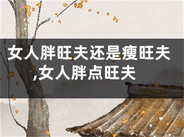 女人胖旺夫还是瘦旺夫,女人胖点旺夫