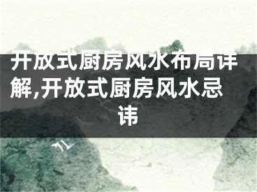 开放式厨房风水布局详解,开放式厨房风水忌讳