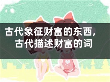 古代象征财富的东西,古代描述财富的词