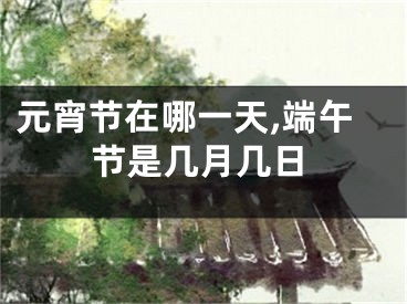元宵节在哪一天,端午节是几月几日