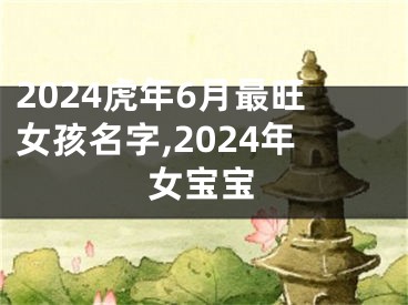 2024虎年6月最旺女孩名字,2024年女宝宝