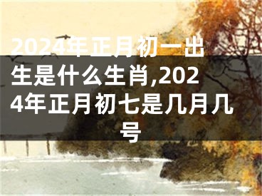 2024年正月初一出生是什么生肖,2024年正月初七是几月几号