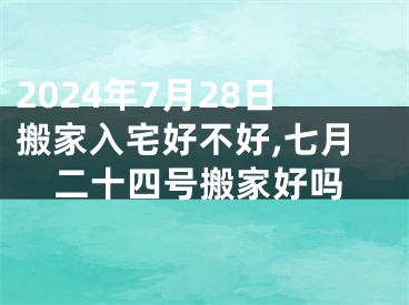 2024年7月28日搬家入宅好不好,七月二十四号搬家好吗