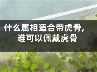 什么属相适合带虎骨,谁可以佩戴虎骨