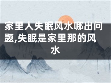 家里人失眠风水哪出问题,失眠是家里那的风水