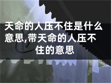 天命的人压不住是什么意思,带天命的人压不住的意思