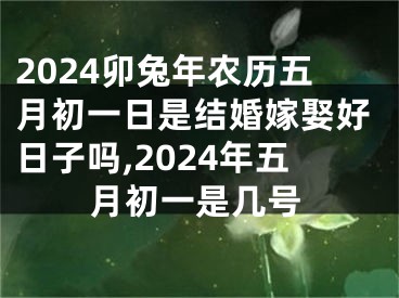 2024卯兔年农历五月初一日是结婚嫁娶好日子吗,2024年五月初一是几号