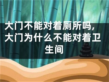 大门不能对着厕所吗,大门为什么不能对着卫生间