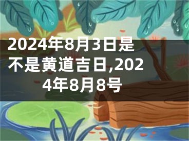 2024年8月3日是不是黄道吉日,2024年8月8号