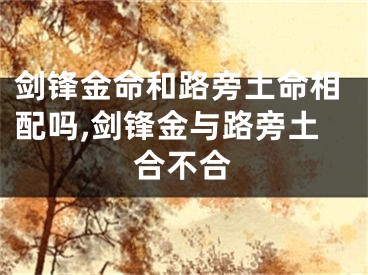 剑锋金命和路旁土命相配吗,剑锋金与路旁土合不合