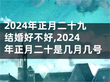 2024年正月二十九结婚好不好,2024年正月二十是几月几号