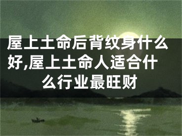 屋上土命后背纹身什么好,屋上土命人适合什么行业最旺财