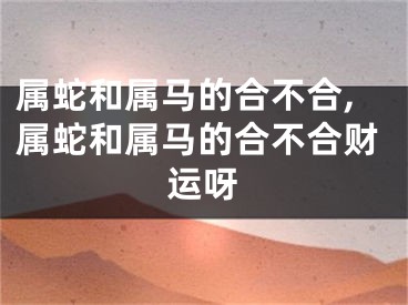 属蛇和属马的合不合,属蛇和属马的合不合财运呀