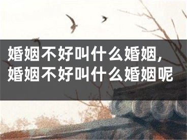 婚姻不好叫什么婚姻,婚姻不好叫什么婚姻呢