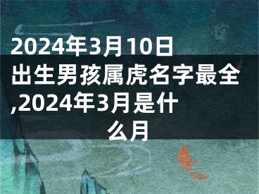 2024年3月10日出生男孩属虎名字最全,2024年3月是什么月