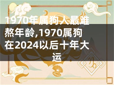 1970年属狗人最难熬年龄,1970属狗在2024以后十年大运