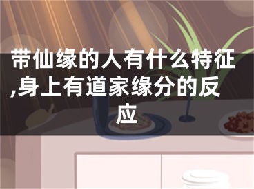 带仙缘的人有什么特征,身上有道家缘分的反应