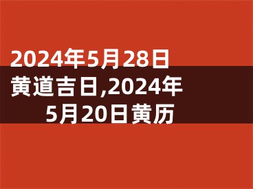 2024年5月28日黄道吉日,2024年5月20日黄历