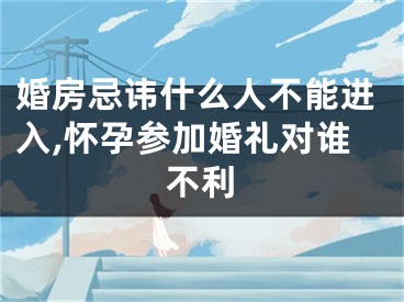 婚房忌讳什么人不能进入,怀孕参加婚礼对谁不利