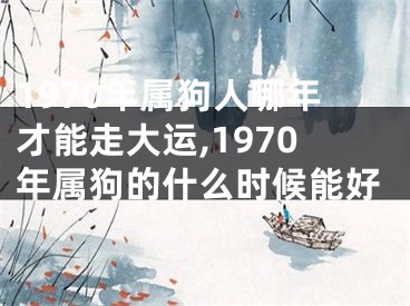 1970年属狗人哪年才能走大运,1970年属狗的什么时候能好