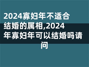 2024寡妇年不适合结婚的属相,2024年寡妇年可以结婚吗请问