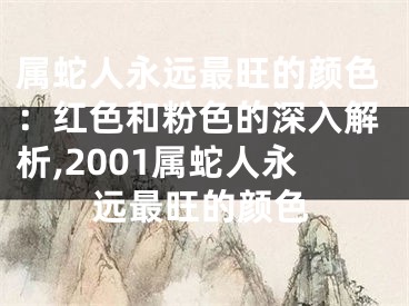 属蛇人永远最旺的颜色：红色和粉色的深入解析,2001属蛇人永远最旺的颜色