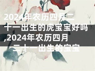 2024年农历四月二十一出生的虎宝宝好吗,2024年农历四月二十一出生的宝宝