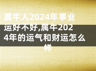 属牛人2024年事业运好不好,属牛2024年的运气和财运怎么样