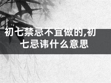 初七禁忌不宜做的,初七忌讳什么意思