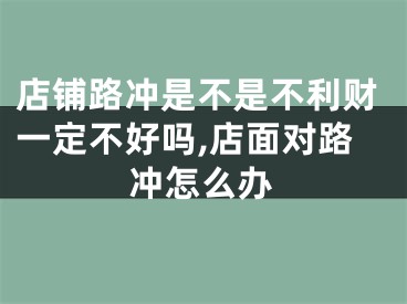 店铺路冲是不是不利财一定不好吗,店面对路冲怎么办