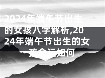 2024年端午节出生的女孩八字解析,2024年端午节出生的女孩命运如何