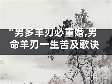 “男多羊刃必重婚,男命羊刃一生苦及歌诀
