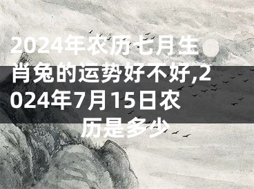 2024年农历七月生肖兔的运势好不好,2024年7月15日农历是多少