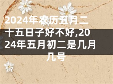 2024年农历五月二十五日子好不好,2024年五月初二是几月几号