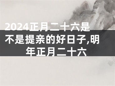 2024正月二十六是不是提亲的好日子,明年正月二十六