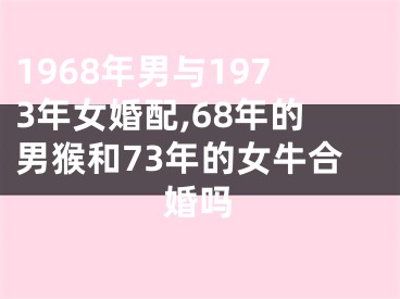1968年男与1973年女婚配,68年的男猴和73年的女牛合婚吗