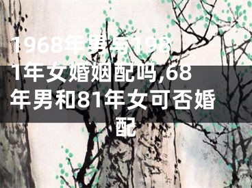 1968年男与1981年女婚姻配吗,68年男和81年女可否婚配