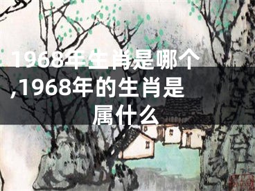 1968年生肖是哪个,1968年的生肖是属什么