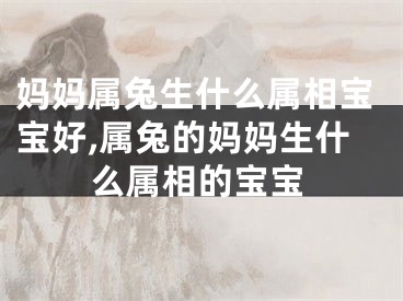 妈妈属兔生什么属相宝宝好,属兔的妈妈生什么属相的宝宝