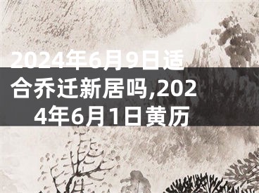 2024年6月9日适合乔迁新居吗,2024年6月1日黄历