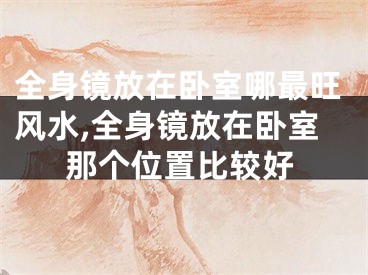 全身镜放在卧室哪最旺风水,全身镜放在卧室那个位置比较好