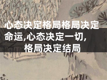 心态决定格局格局决定命运,心态决定一切,格局决定结局