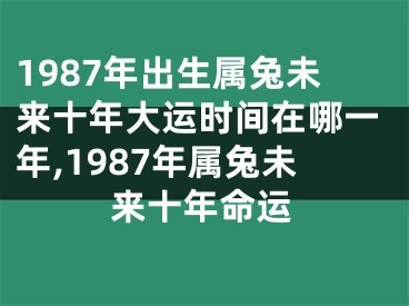 1987年出生属兔未来十年大运时间在哪一年,1987年属兔未来十年命运