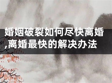婚姻破裂如何尽快离婚,离婚最快的解决办法