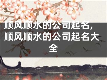 顺风顺水的公司起名,顺风顺水的公司起名大全